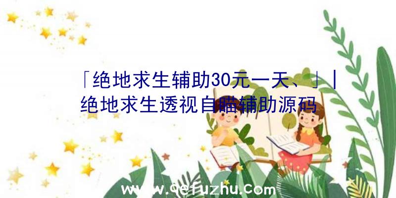「绝地求生辅助30元一天、」|绝地求生透视自瞄辅助源码